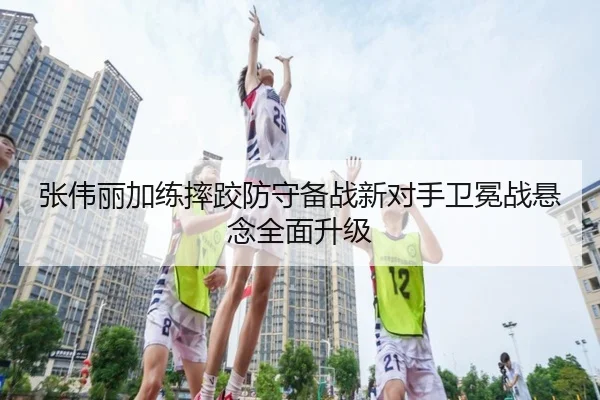 张伟丽加练摔跤防守备战新对手卫冕战悬念全面升级