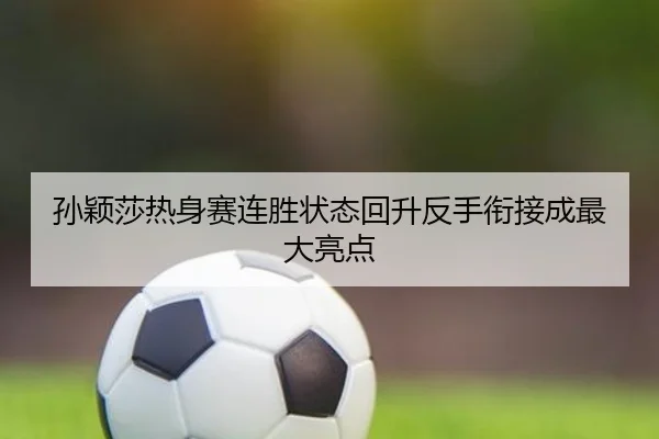 孙颖莎热身赛连胜状态回升反手衔接成最大亮点